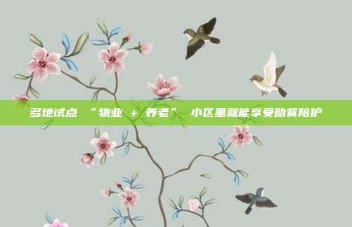 多地试点 “物业 + 养老” 小区里就能享受助餐陪护