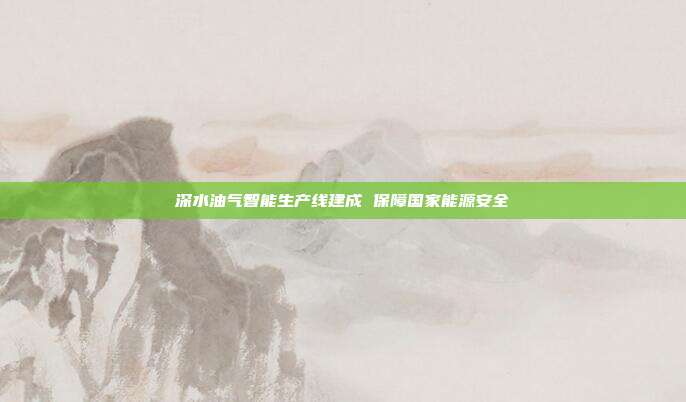深水油气智能生产线建成 保障国家能源安全