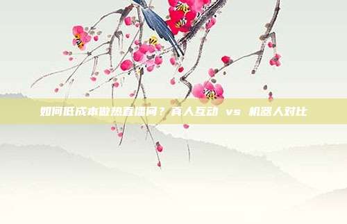 如何低成本做热直播间?真人互动 vs 机器人对比