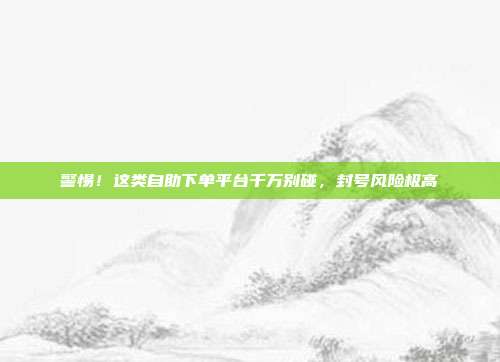 警惕!这类自助下单平台千万别碰,封号风险极高