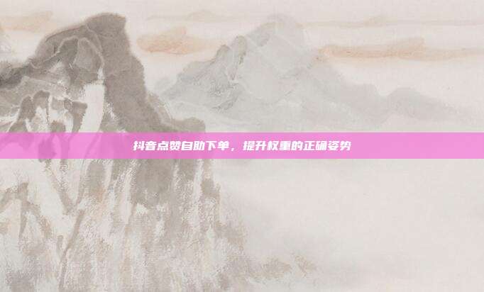 抖音点赞自助下单,提升权重的正确姿势