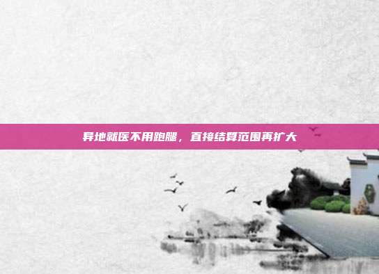 异地就医不用跑腿，直接结算范围再扩大
