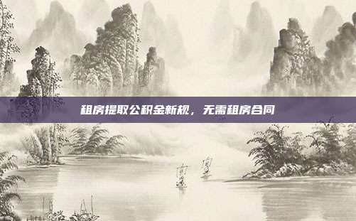 租房提取公积金新规，无需租房合同