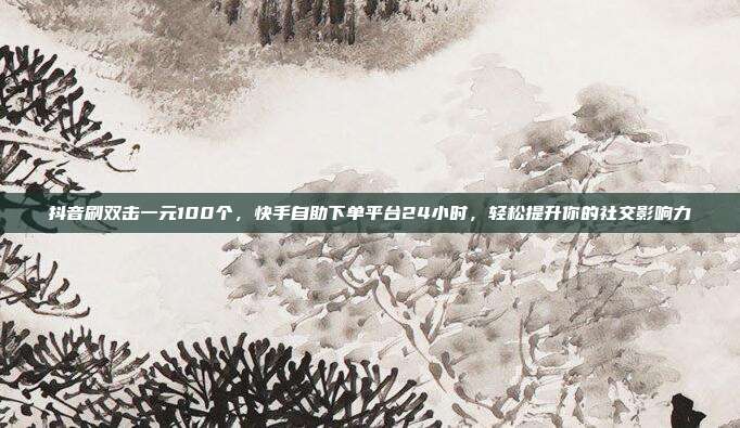 抖音刷双击一元100个,快手自助下单平台24小时,轻松提升你的社交影响力