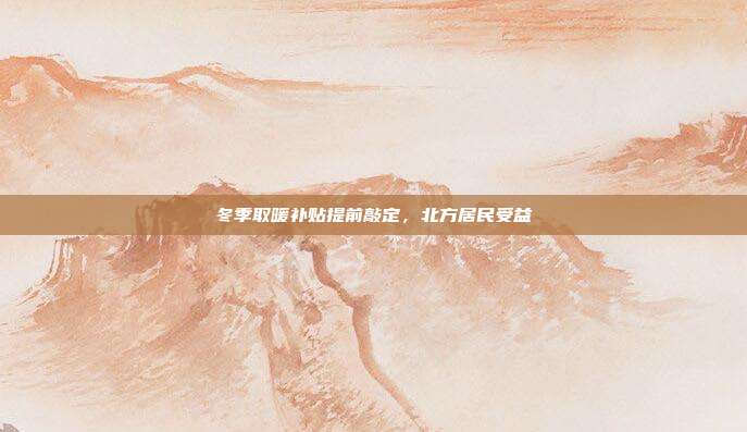 冬季取暖补贴提前敲定，北方居民受益