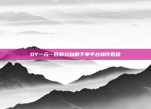 DY一元一百粉丝自助下单平台操作教程
