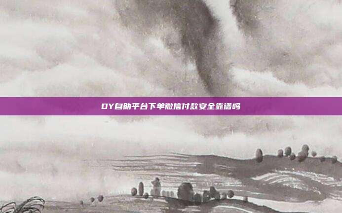 DY自助平台下单微信付款安全靠谱吗