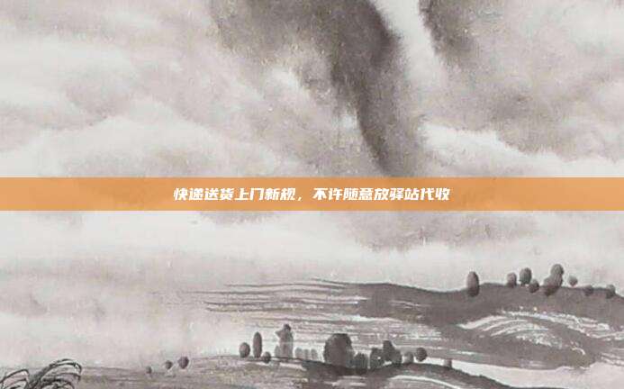 快递送货上门新规，不许随意放驿站代收