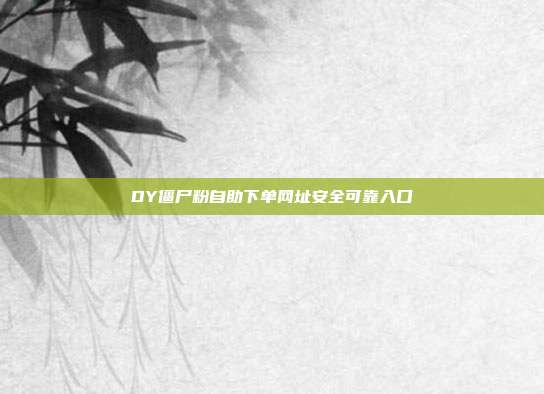 DY僵尸粉自助下单网址安全可靠入口