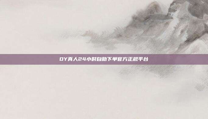 DY真人24小时自助下单官方正规平台