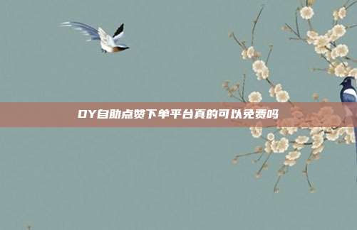DY自助点赞下单平台真的可以免费吗