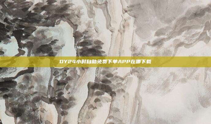 DY24小时自助免费下单APP在哪下载