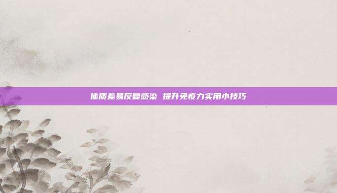 体质差易反复感染 提升免疫力实用小技巧