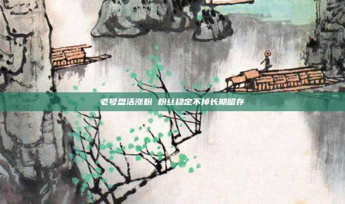 老号盘活涨粉 粉丝稳定不掉长期留存
