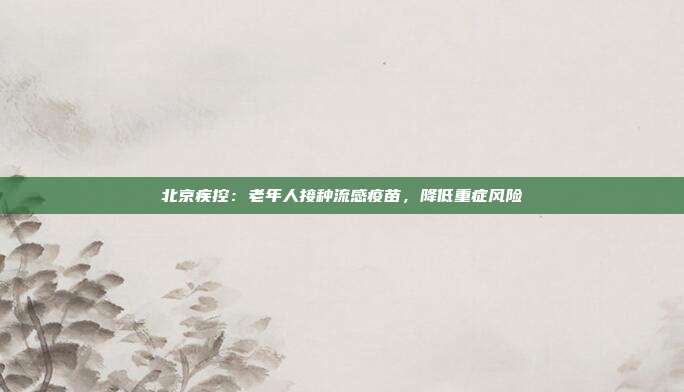 北京疾控：老年人接种流感疫苗，降低重症风险