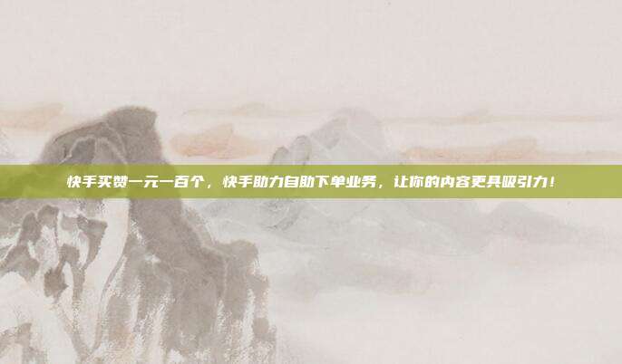 快手买赞一元一百个,快手助力自助下单业务,让你的内容更具吸引力!