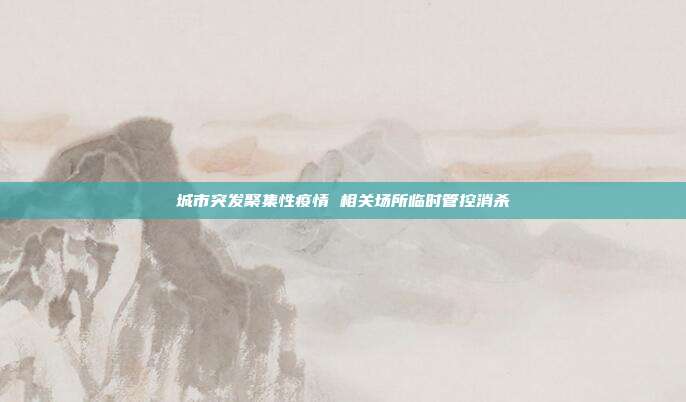 城市突发聚集性疫情 相关场所临时管控消杀