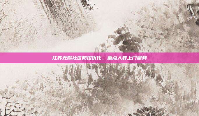 江苏无锡社区防控优化，重点人群上门服务