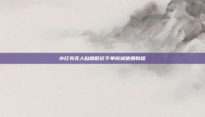 小红书无人自助低价下单商城使用教程