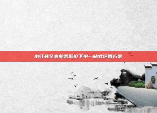 小红书全套业务低价下单一站式运营方案