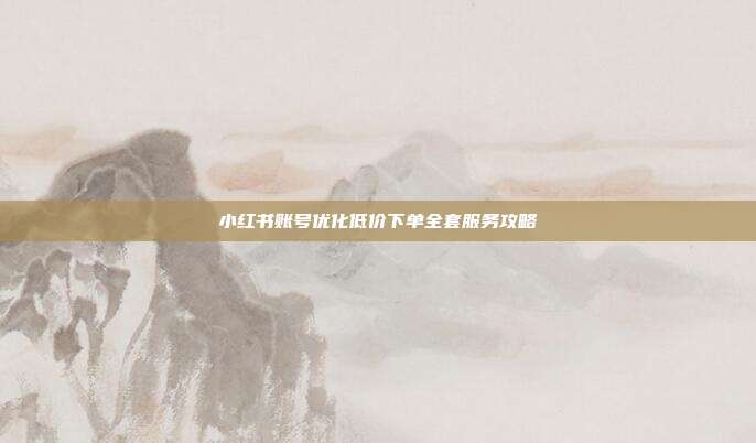 小红书账号优化低价下单全套服务攻略