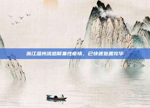 浙江温州流感聚集性疫情，已快速处置完毕