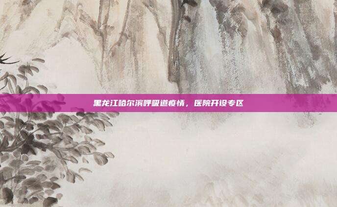 黑龙江哈尔滨呼吸道疫情，医院开设专区