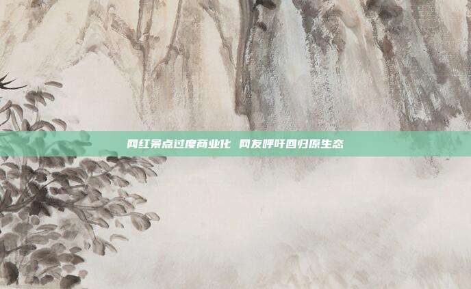 网红景点过度商业化 网友呼吁回归原生态