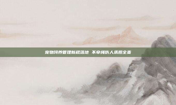 宠物饲养管理新规落地 不牵绳伤人承担全责