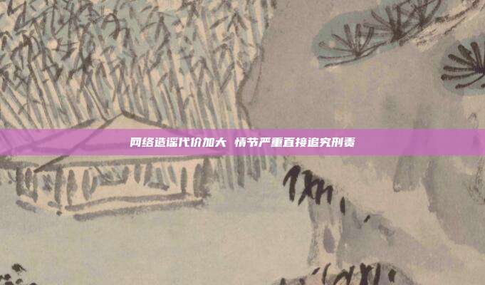 网络造谣代价加大 情节严重直接追究刑责