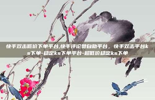 快手双击低价下单平台,快手评论赞自助平台,快手双击平台ks下单-稳定ks下单平台-超低价稳定ks下单