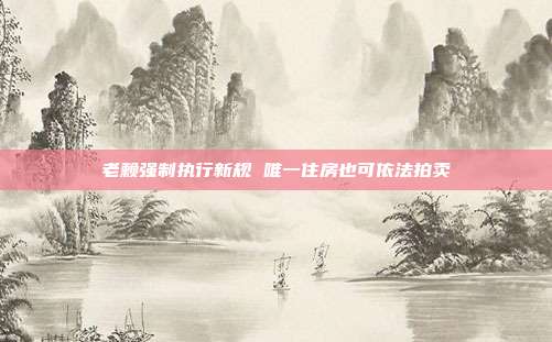老赖强制执行新规 唯一住房也可依法拍卖