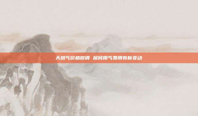天然气价格微调 居民用气费用有新变动