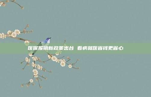 医保报销新政策出台 看病就医省钱更省心