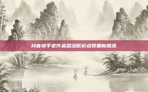 抖音快手老作品盘活低价点赞重新推流