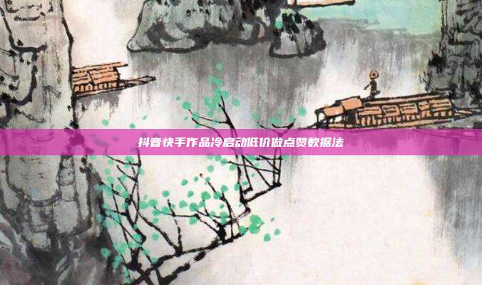 抖音快手作品冷启动低价做点赞数据法