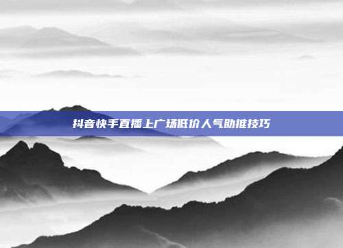 抖音快手直播上广场低价人气助推技巧