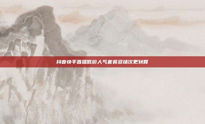 抖音快手直播低价人气套餐多场次更划算