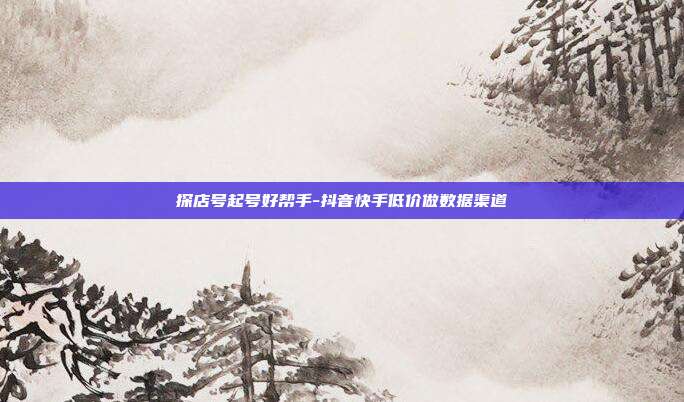 探店号起号好帮手-抖音快手低价做数据渠道