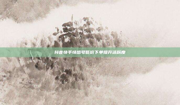 抖音快手情感号低价下单提升活跃度