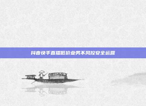 抖音快手直播低价业务不风控安全运营
