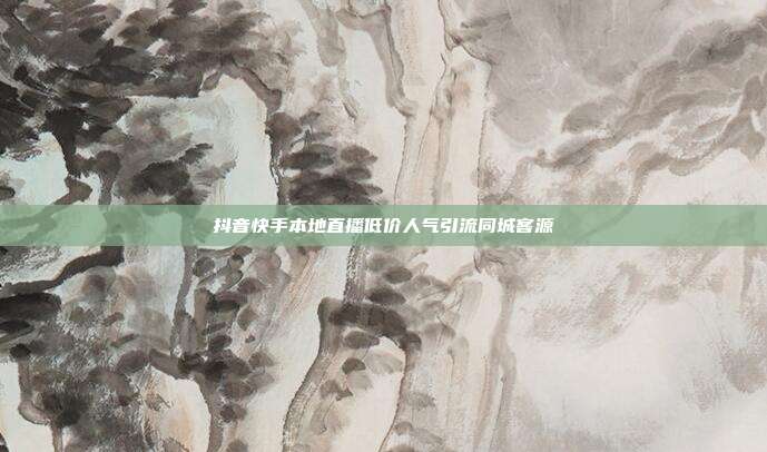 抖音快手本地直播低价人气引流同城客源
