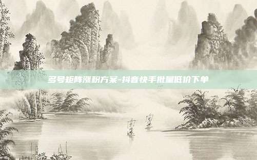 多号矩阵涨粉方案-抖音快手批量低价下单