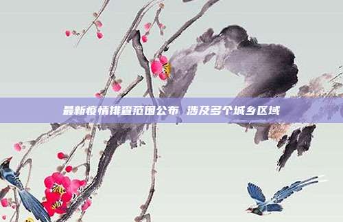 最新疫情排查范围公布 涉及多个城乡区域