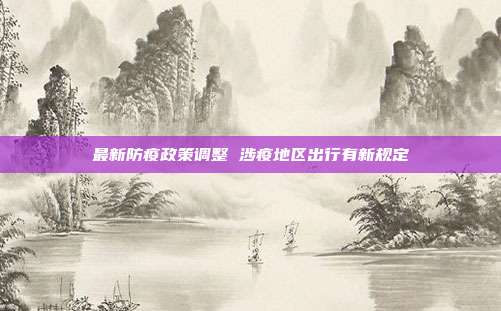 最新防疫政策调整 涉疫地区出行有新规定