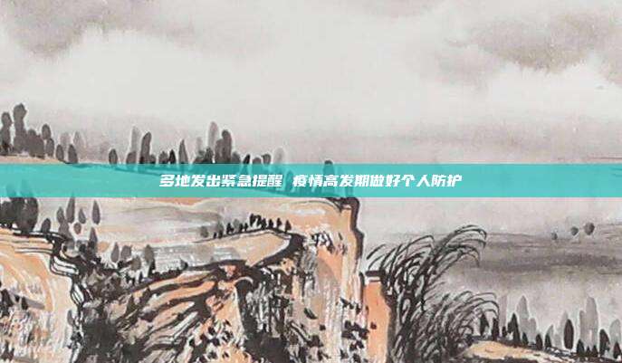 多地发出紧急提醒 疫情高发期做好个人防护