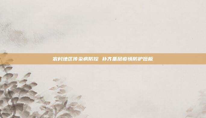 农村地区传染病防控 补齐基层疫情防护短板
