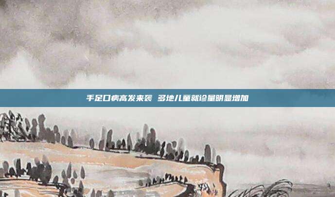 手足口病高发来袭 多地儿童就诊量明显增加