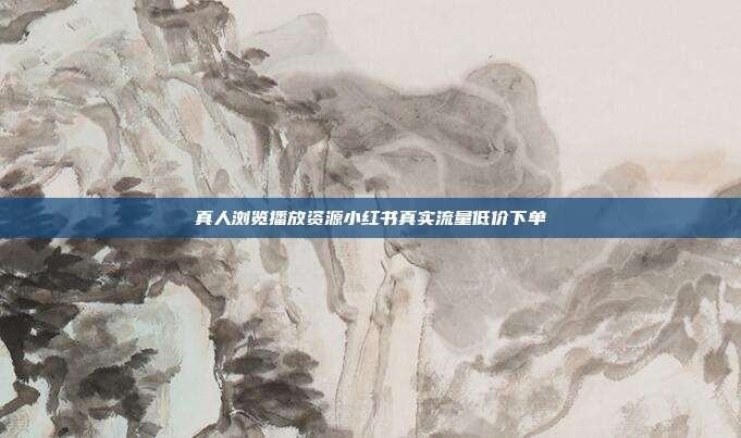 真人浏览播放资源小红书真实流量低价下单