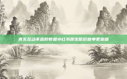 真实互动不造假数据小红书原生低价做单更靠谱